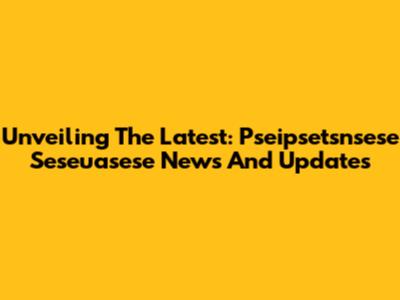 Unveiling The Latest: Pseipsetsnsese Seseuasese News And Updates