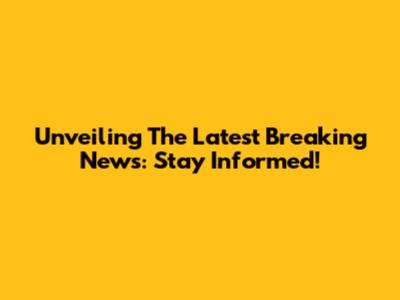Unveiling The Latest Breaking News: Stay Informed!