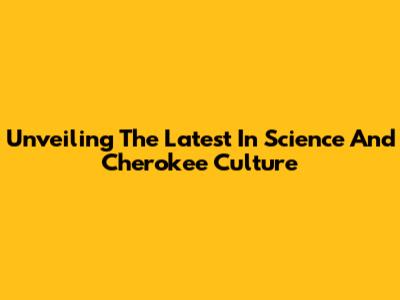 Unveiling The Latest In Science And Cherokee Culture