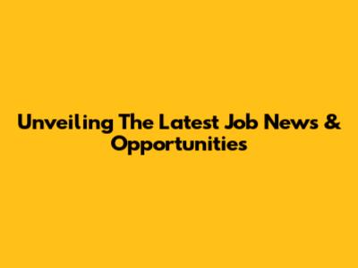 Unveiling The Latest Job News & Opportunities