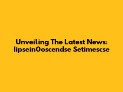 Unveiling The Latest News: Iipsein0oscendse Setimescse