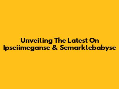 Unveiling The Latest On Ipseiimeganse & Semarklebabyse