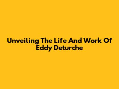 Unveiling The Life And Work Of Eddy Deturche