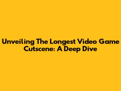 Unveiling The Longest Video Game Cutscene: A Deep Dive