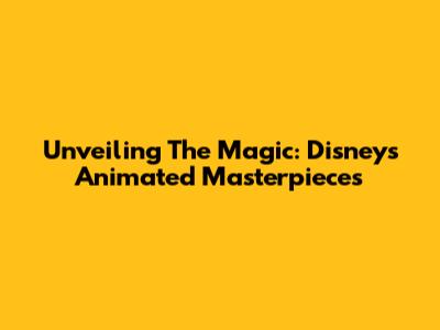 Unveiling The Magic: Disney's Animated Masterpieces