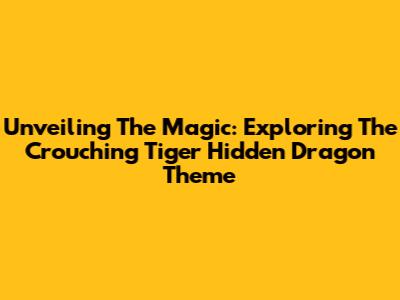 Unveiling The Magic: Exploring The Crouching Tiger Hidden Dragon Theme