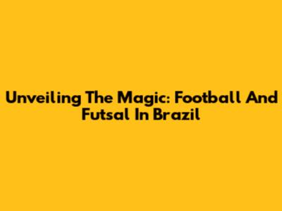 Unveiling The Magic: Football And Futsal In Brazil