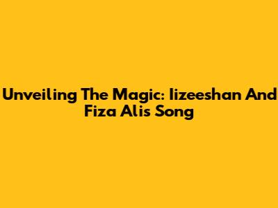 Unveiling The Magic: Iizeeshan And Fiza Ali's Song