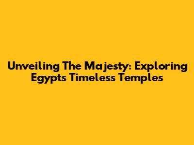 Unveiling The Majesty: Exploring Egypt's Timeless Temples