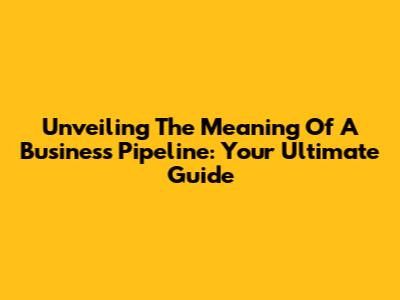 Unveiling The Meaning Of A Business Pipeline: Your Ultimate Guide