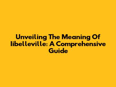 Unveiling The Meaning Of Iibelleville: A Comprehensive Guide