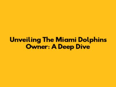 Unveiling The Miami Dolphins Owner: A Deep Dive