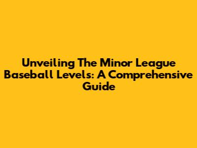 Unveiling The Minor League Baseball Levels: A Comprehensive Guide