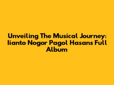 Unveiling The Musical Journey: Iianto Nogor Pagol Hasan's Full Album