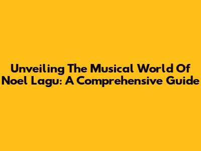 Unveiling The Musical World Of Noel Lagu: A Comprehensive Guide