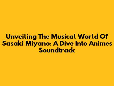 Unveiling The Musical World Of Sasaki Miyano: A Dive Into Anime's Soundtrack