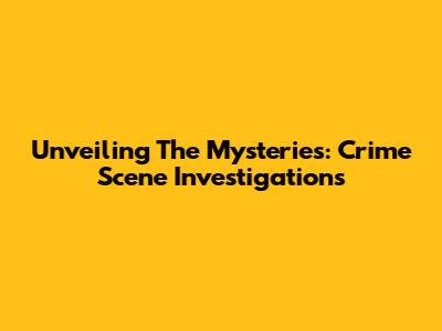 Unveiling The Mysteries: Crime Scene Investigations