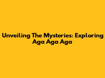 Unveiling The Mysteries: Exploring Aga Aga Aga