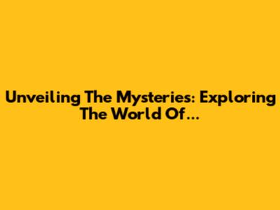 Unveiling The Mysteries: Exploring The World Of...
