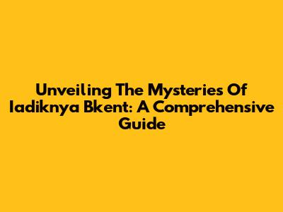 Unveiling The Mysteries Of Iadiknya Bkent: A Comprehensive Guide
