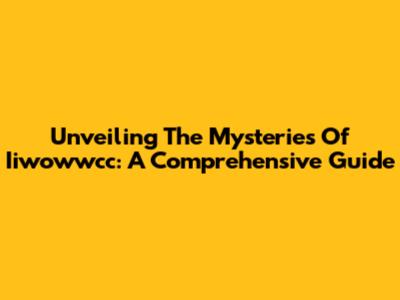 Unveiling The Mysteries Of Iiwowwcc: A Comprehensive Guide