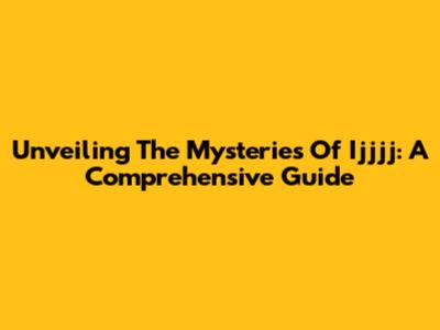 Unveiling The Mysteries Of Ijjjj: A Comprehensive Guide