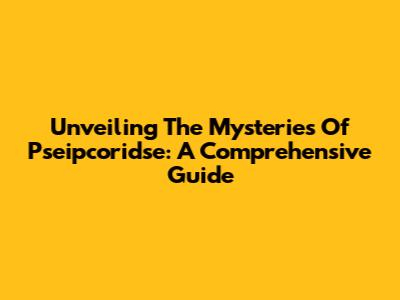 Unveiling The Mysteries Of Pseipcoridse: A Comprehensive Guide
