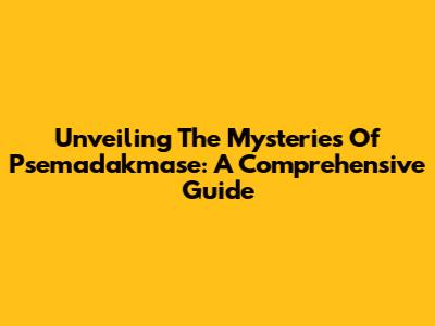 Unveiling The Mysteries Of Psemadakmase: A Comprehensive Guide