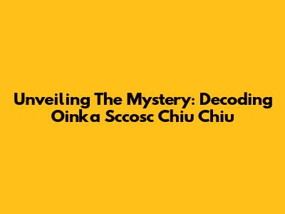 Unveiling The Mystery: Decoding 'Oinka Sccosc Chiu Chiu'