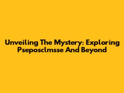 Unveiling The Mystery: Exploring Pseposclmsse And Beyond