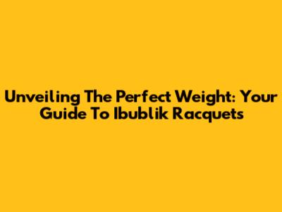Unveiling The Perfect Weight: Your Guide To Ibublik Racquets