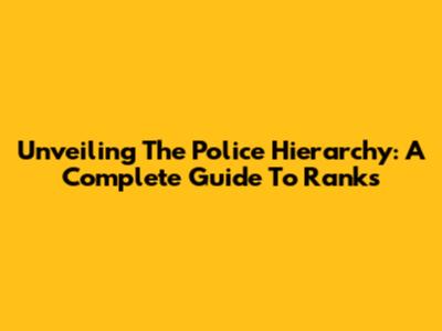 Unveiling The Police Hierarchy: A Complete Guide To Ranks
