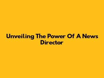 Unveiling The Power Of A News Director