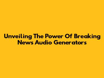 Unveiling The Power Of Breaking News Audio Generators
