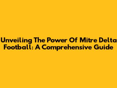 Unveiling The Power Of Mitre Delta Football: A Comprehensive Guide