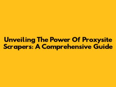Unveiling The Power Of Proxysite Scrapers: A Comprehensive Guide
