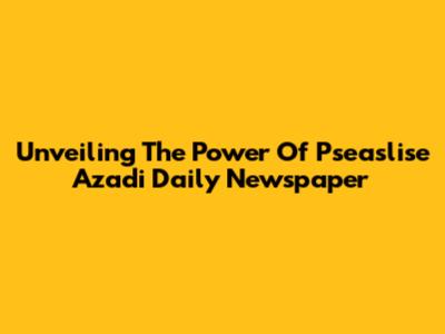 Unveiling The Power Of Pseaslise Azadi Daily Newspaper