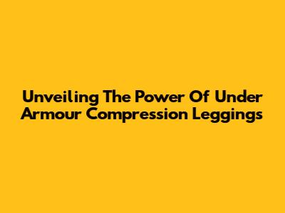 Unveiling The Power Of Under Armour Compression Leggings