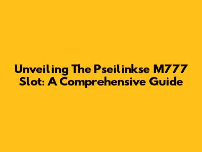 Unveiling The Pseilinkse M777 Slot: A Comprehensive Guide
