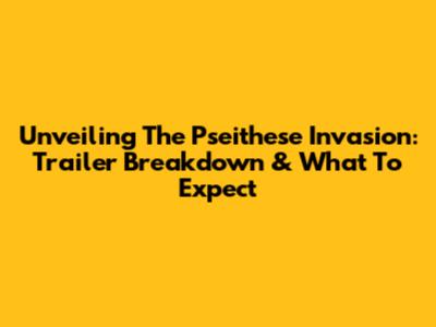 Unveiling The Pseithese Invasion: Trailer Breakdown & What To Expect