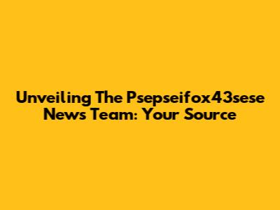Unveiling The Psepseifox43sese News Team: Your Source
