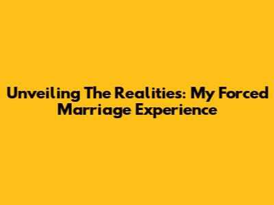 Unveiling The Realities: My Forced Marriage Experience