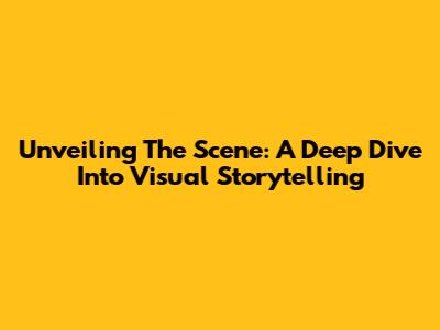 Unveiling The Scene: A Deep Dive Into Visual Storytelling