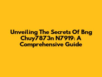 Unveiling The Secrets Of Bng Chuy7873n N7919: A Comprehensive Guide