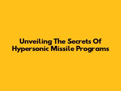 Unveiling The Secrets Of Hypersonic Missile Programs