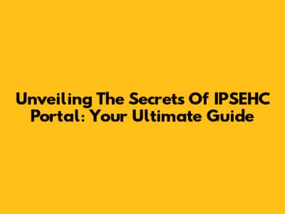 Unveiling The Secrets Of IPSEHC Portal: Your Ultimate Guide