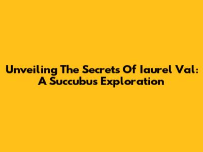 Unveiling The Secrets Of Iaurel Val: A Succubus Exploration