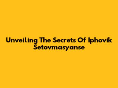 Unveiling The Secrets Of Iphovik Setovmasyanse