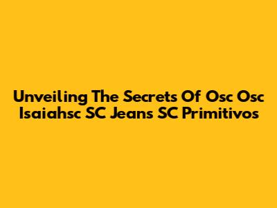 Unveiling The Secrets Of Osc Osc Isaiahsc SC Jeans SC Primitivos