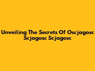Unveiling The Secrets Of Oscjagosc Scjagosc Scjagosc